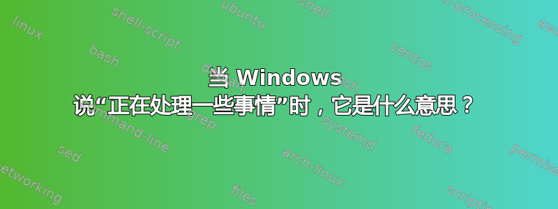 当 Windows 说“正在处理一些事情”时，它是什么意思？