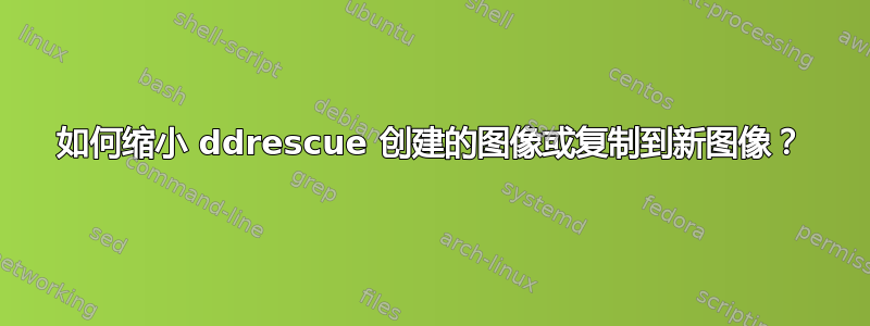 如何缩小 ddrescue 创建的图像或复制到新图像？