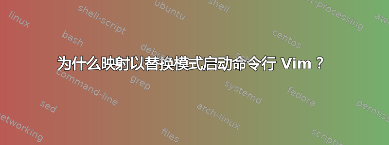 为什么映射以替换模式启动命令行 Vim？