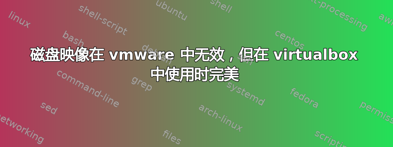 磁盘映像在 vmware 中无效，但在 virtualbox 中使用时完美