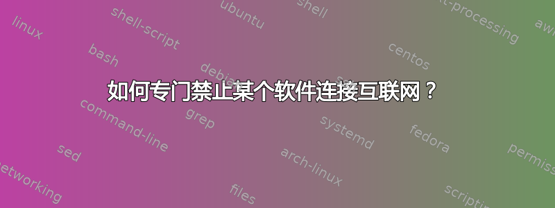 如何专门禁止某个软件连接互联网？