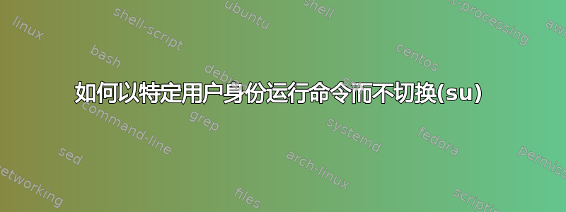 如何以特定用户身份运行命令而不切换(su)