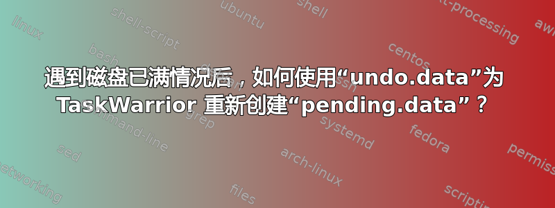 遇到磁盘已满情况后，如何使用“undo.data”为 TaskWarrior 重新创建“pending.data”？