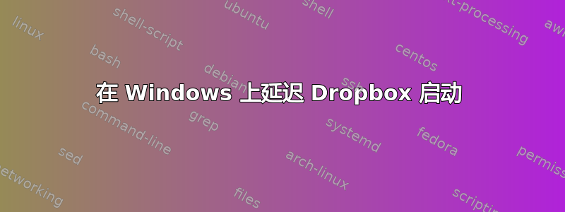 在 Windows 上延迟 Dropbox 启动