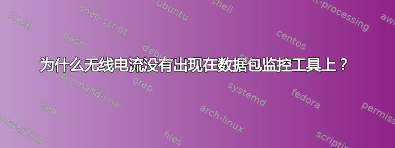 为什么无线电流没有出现在数据包监控工具上？