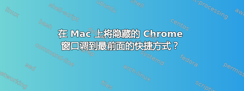 在 Mac 上将隐藏的 Chrome 窗口调到最前面的快捷方式？