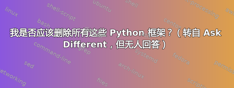 我是否应该删除所有这些 Python 框架？（转自 Ask Different，但无人回答）