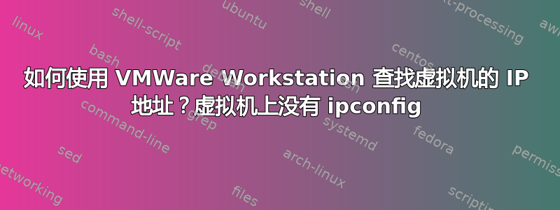 如何使用 VMWare Workstation 查找虚拟机的 IP 地址？虚拟机上没有 ipconfig