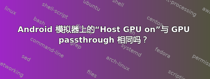 Android 模拟器上的“Host GPU on”与 GPU passthrough 相同吗？