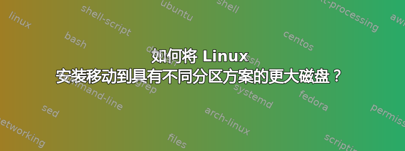 如何将 Linux 安装移动到具有不同分区方案的更大磁盘？