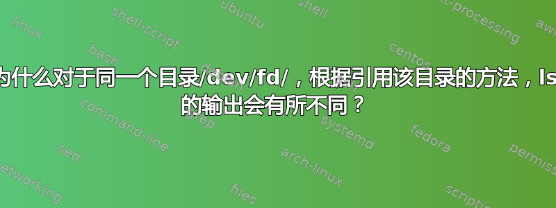 为什么对于同一个目录/dev/fd/，根据引用该目录的方法，ls 的输出会有所不同？