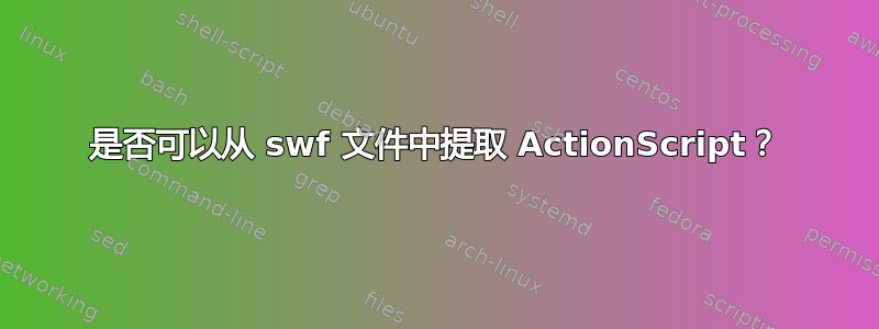 是否可以从 swf 文件中提取 ActionScript？