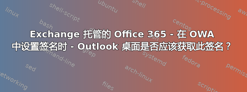 Exchange 托管的 Office 365 - 在 OWA 中设置签名时 - Outlook 桌面是否应该获取此签名？