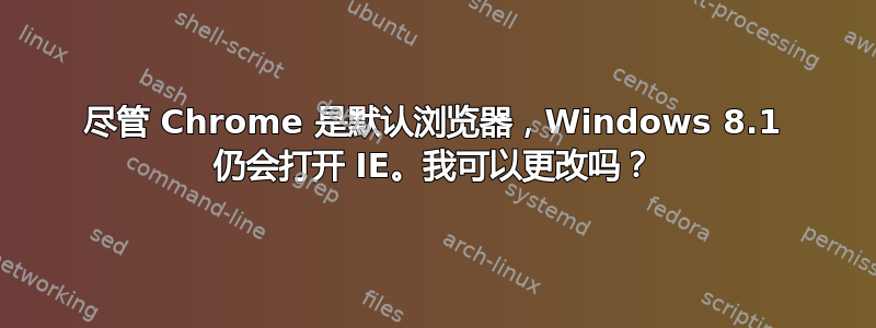 尽管 Chrome 是默认浏览器，Windows 8.1 仍会打开 IE。我可以更改吗？