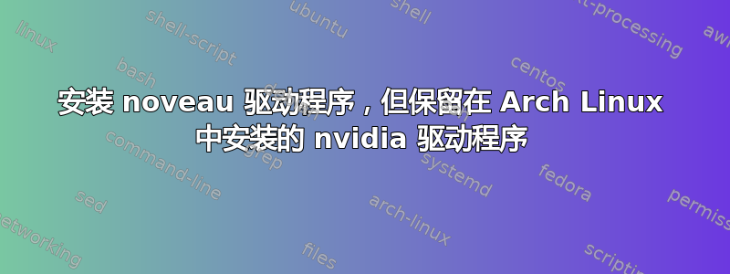 安装 noveau 驱动程序，但保留在 Arch Linux 中安装的 nvidia 驱动程序