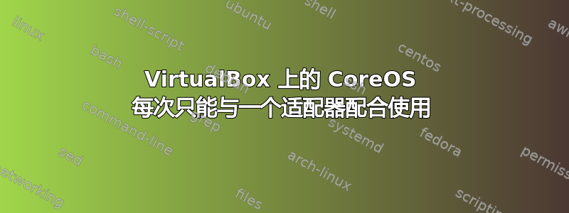 VirtualBox 上的 CoreOS 每次只能与一个适配器配合使用