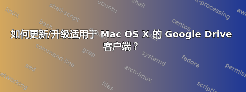 如何更新/升级适用于 Mac OS X 的 Google Drive 客户端？