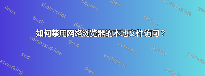 如何禁用网络浏览器的本地文件访问？