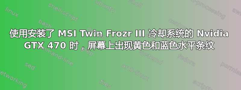 使用安装了 MSI Twin Frozr III 冷却系统的 Nvidia GTX 470 时，屏幕上出现黄色和蓝色水平条纹