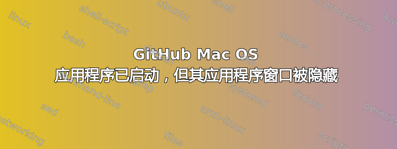 GitHub Mac OS 应用程序已启动，但其应用程序窗口被隐藏