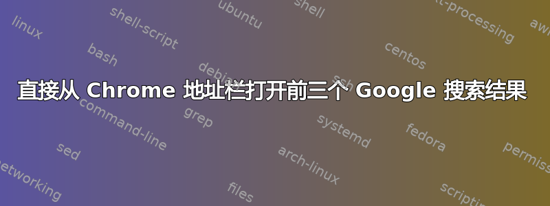 直接从 Chrome 地址栏打开前三个 Google 搜索结果