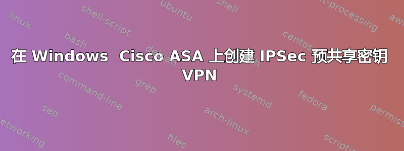 在 Windows  Cisco ASA 上创建 IPSec 预共享密钥 VPN