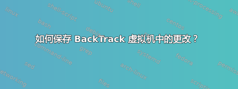 如何保存 BackTrack 虚拟机中的更改？