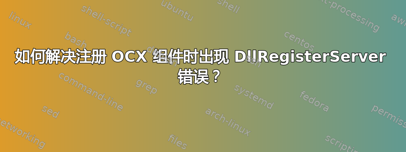 如何解决注册 OCX 组件时出现 DllRegisterServer 错误？