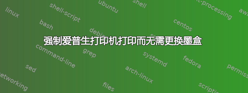 强制爱普生打印机打印而无需更换墨盒