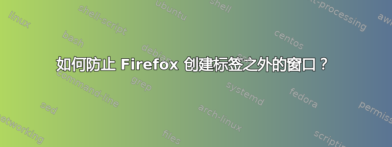 如何防止 Firefox 创建标签之外的窗口？