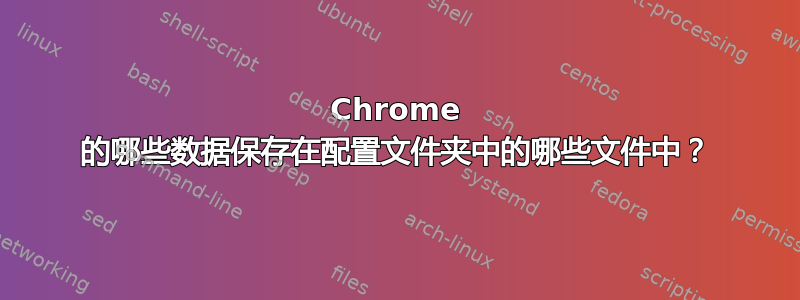 Chrome 的哪些数据保存在配置文件夹中的哪些文件中？