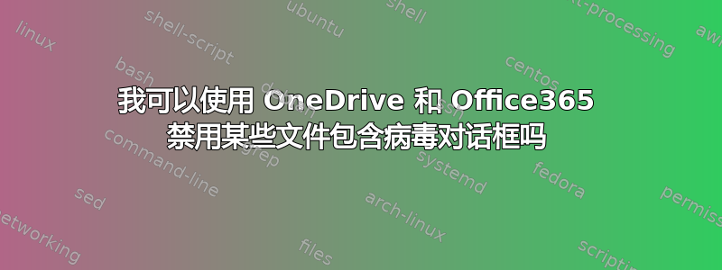 我可以使用 OneDrive 和 Office365 禁用某些文件包含病毒对话框吗