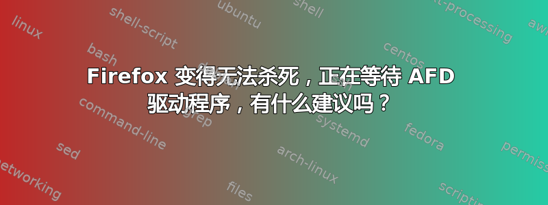 Firefox 变得无法杀死，正在等待 AFD 驱动程序，有什么建议吗？