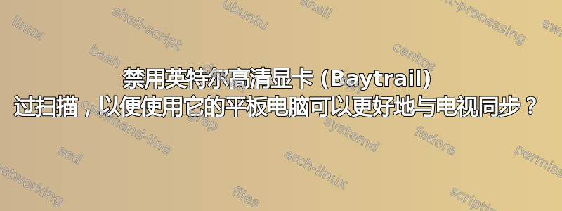 禁用英特尔高清显卡 (Baytrail) 过扫描，以便使用它的平板电脑可以更好地与电视同步？