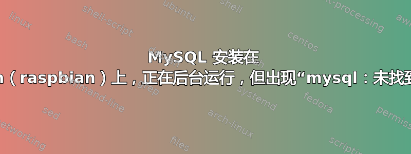 MySQL 安装在 debian（raspbian）上，正在后台运行，但出现“mysql：未找到命令”