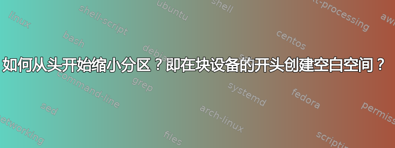 如何从头开始缩小分区？即在块设备的开头创建空白空间？