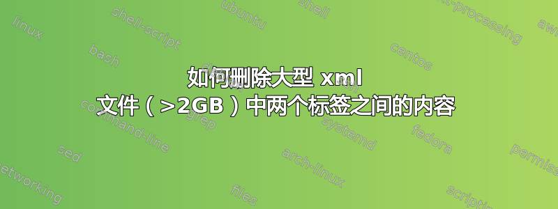 如何删除大型 xml 文件（>2GB）中两个标签之间的内容