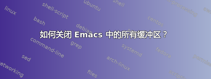 如何关闭 Emacs 中的所有缓冲区？