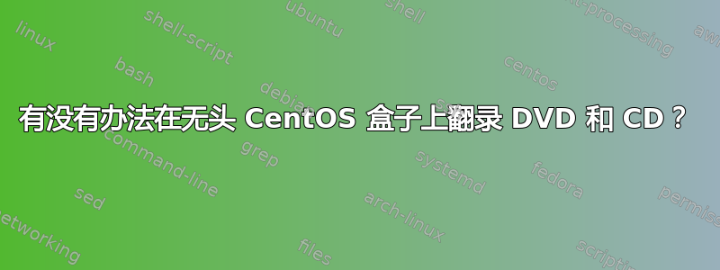 有没有办法在无头 CentOS 盒子上翻录 DVD 和 CD？