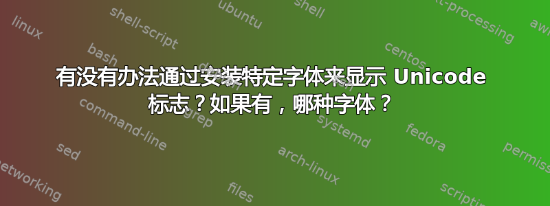 有没有办法通过安装特定字体来显示 Unicode 标志？如果有，哪种字体？