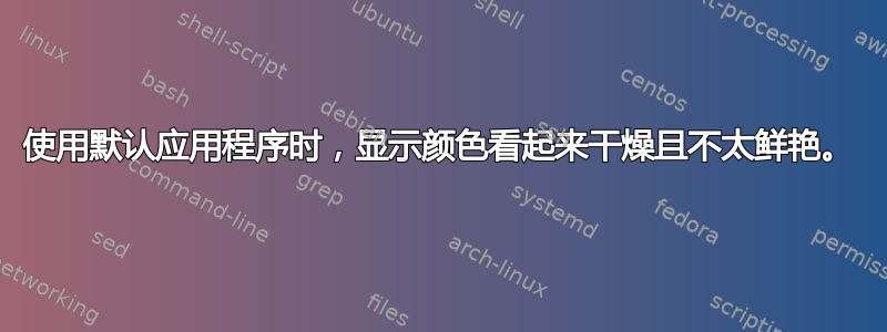 使用默认应用程序时，显示颜色看起来干燥且不太鲜艳。