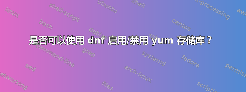 是否可以使用 dnf 启用/禁用 yum 存储库？