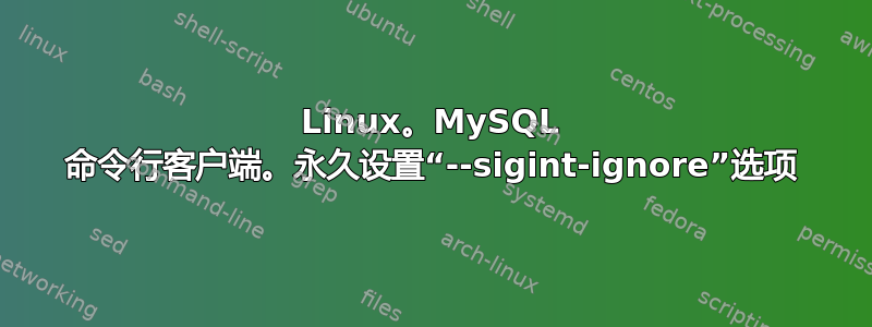 Linux。MySQL 命令行客户端。永久设置“--sigint-ignore”选项