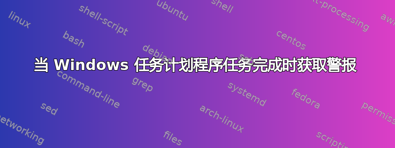 当 Windows 任务计划程序任务完成时获取警报