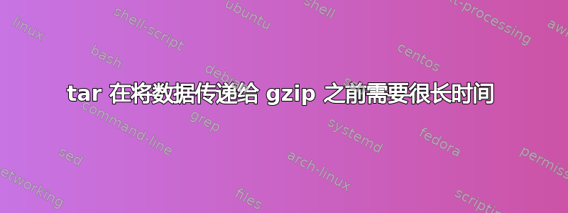 tar 在将数据传递给 gzip 之前需要很长时间