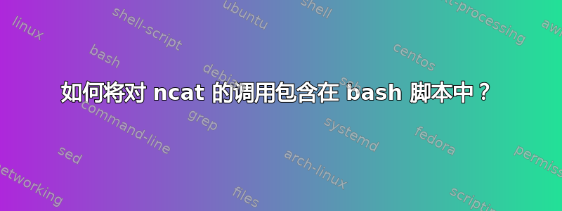 如何将对 ncat 的调用包含在 bash 脚本中？