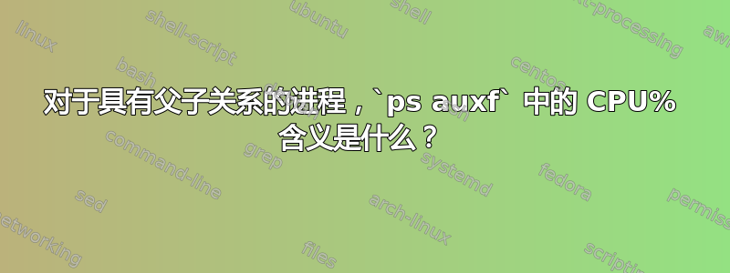 对于具有父子关系的进程，`ps auxf` 中的 CPU% 含义是什么？