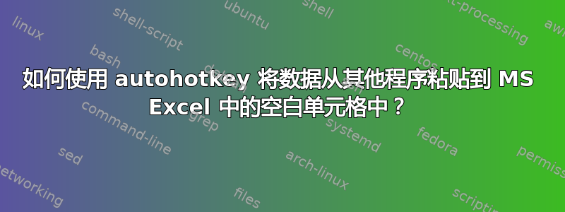 如何使用 autohotkey 将数据从其他程序粘贴到 MS Excel 中的空白单元格中？