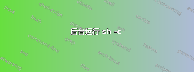 后台运行 sh -c