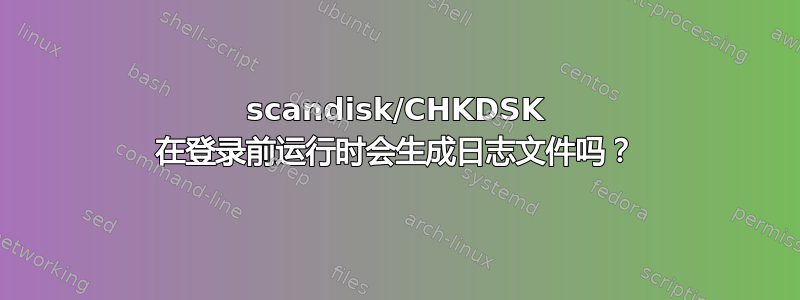 scandisk/CHKDSK 在登录前运行时会生成日志文件吗？